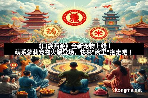 《口袋西游》全新宠物上线！萌系萝莉宠物火爆登场，快来“碗里”抱走吧！