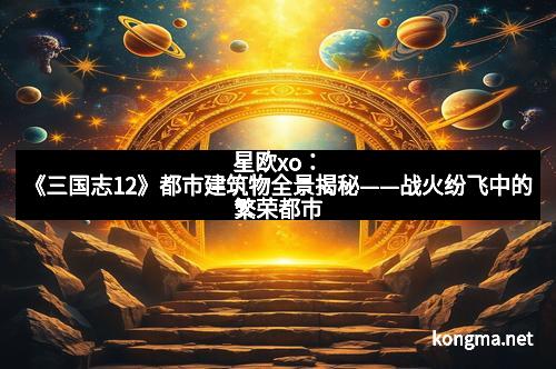 星欧xo：《三国志12》都市建筑物全景揭秘——战火纷飞中的繁荣都市